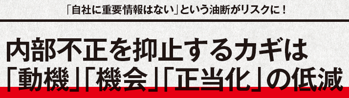 「自社に重要情報はない」という油断がリスクに！内部不正を抑止するカギは 「動機」「機会」「正当化」の低減