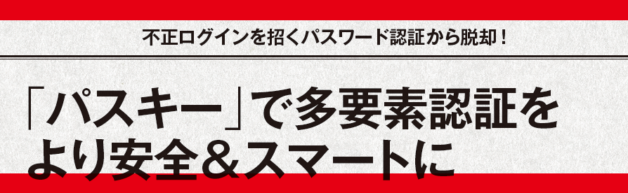 不正ログインを招くパスワード認証から脱却！「パスキー」で多要素認証を より安全＆スマートに