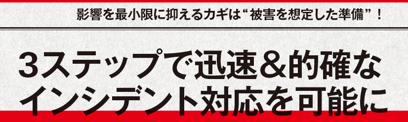 影響を最小限に抑えるカギは“被害を想定した準備”！ 3ステップで迅速＆的確なインシデント対応を可能に