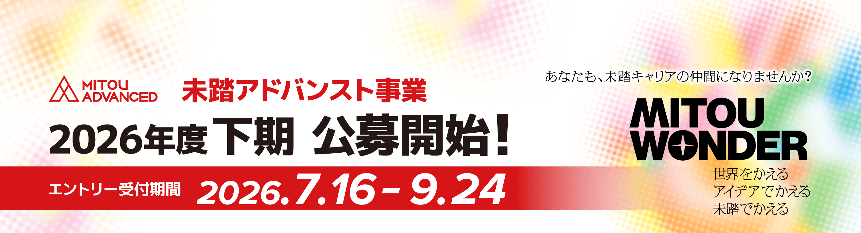 未踏アドバンスト事業　2026年度下期公募開始！エントリー受付期間2026年7月16日から9月24日　あなたも未踏キャリアの仲間になりませんか？MITOU WONDER 世界をかえる アイデアでかえる 未踏でかえる