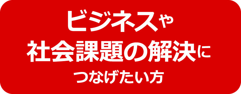 ビジネスや社会課題の解決につなげたい方