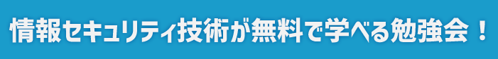 情報セキュリティ技術が無料で学べる勉強会！