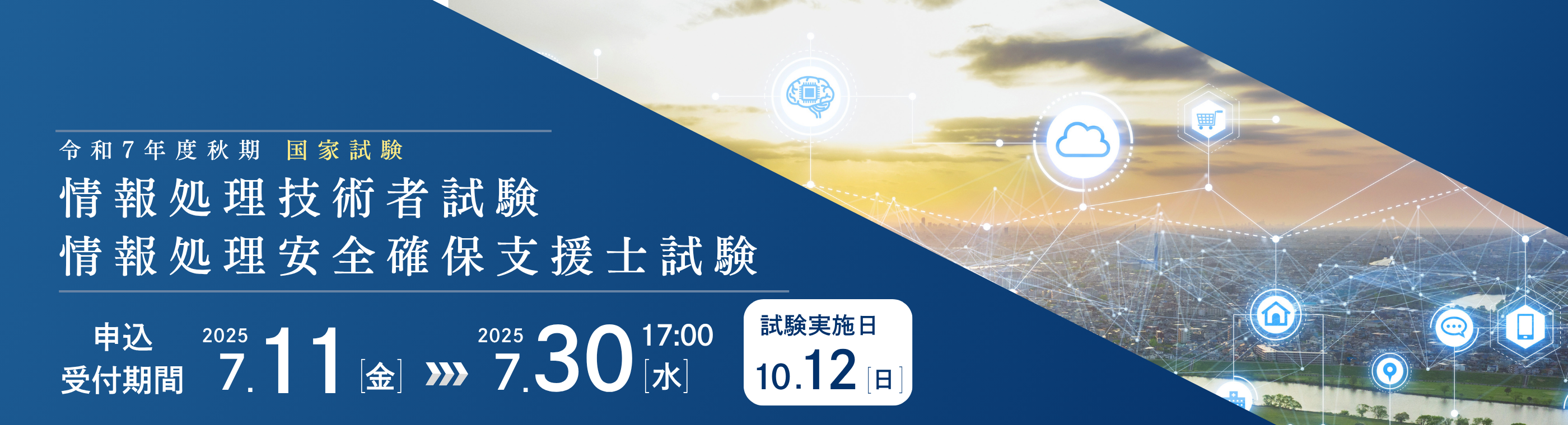 令和7年度秋季 国家試験 情報処理技術者試験 情報処理安全確保支援士試験 申込受付期間2025年7月11日（金曜日）から7月30日（水曜日）17時00分まで 試験実施日10月12日（日曜日）