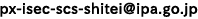px-isec-scs-shiteiアットマークipa.go.jp