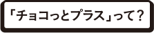 「チョコっとプラス」って？