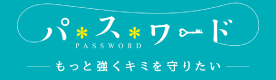 パ*ス*ワード -もっと強くキミを守りたい-