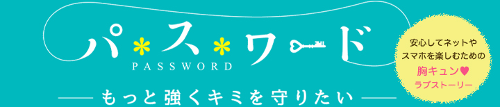 パスワード　-もっと強くキミを守りたい-　安心してネットやスマホを楽しむための胸キュン♥ラブストーリー