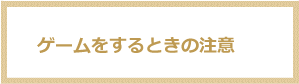 ゲームをするときの注意