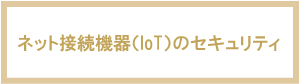 ネット接続機器（IoT）のセキュリティ