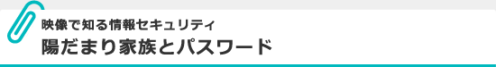 映像で知る情報セキュリティ 陽だまり家族とパスワード