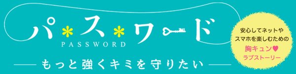 パスワード　-もっと強くキミを守りたい-　安心してネットやスマホを楽しむための胸キュン♥ラブストーリー