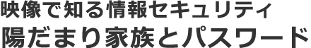 映像で知る情報セキュリティ 陽だまり家族とパスワード