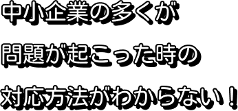 中小企業の多くが問題が起こった時の対応方法がわからない！