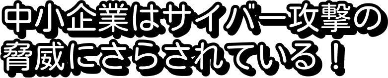 中小企業はサイバー攻撃の脅威にさらされている！