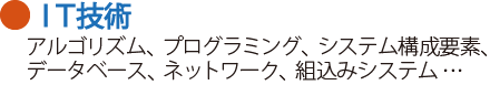 IT技術　アルゴリズム、プログラミング、システム構成要素、データベース、ネットワーク、組込みシステムなど