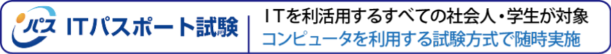 ITパスポート試験 ITを利活用するすべての社会人・学生が対象。コンピュータを利用する試験方法で随時実施。