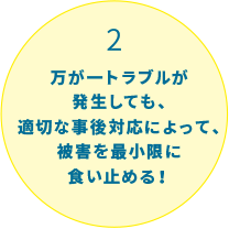2:万が一トラブルが発生しても、適切な事後対応によって、被害を最小限に食い止める！